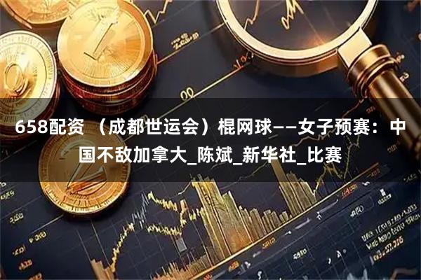 658配资 （成都世运会）棍网球——女子预赛：中国不敌加拿大_陈斌_新华社_比赛