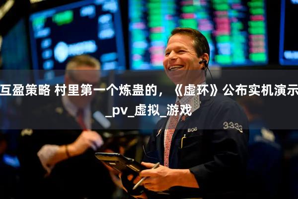 互盈策略 村里第一个炼蛊的，《虚环》公布实机演示_pv_虚拟_游戏