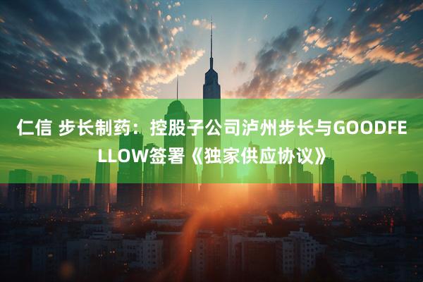 仁信 步长制药：控股子公司泸州步长与GOODFELLOW签署《独家供应协议》