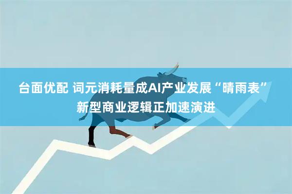 台面优配 词元消耗量成AI产业发展“晴雨表” 新型商业逻辑正加速演进