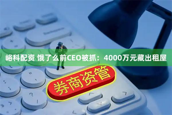 峪科配资 饿了么前CEO被抓：4000万元藏出租屋
