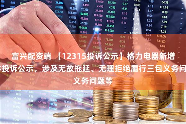 富兴配资端 【12315投诉公示】格力电器新增11件投诉公示，涉及无故拖延、无理拒绝履行三包义务问题等