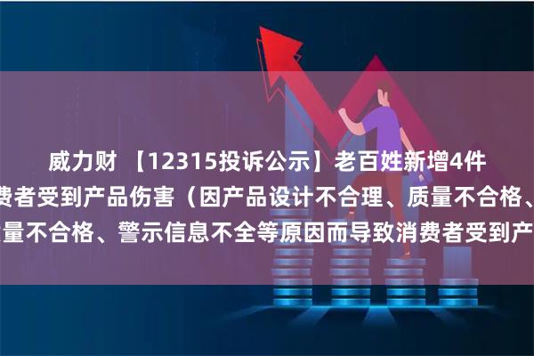 威力财 【12315投诉公示】老百姓新增4件投诉公示，涉及导致消费者受到产品伤害（因产品设计不合理、质量不合格、警示信息不全等原因而导致消费者受到产品伤害）问题等