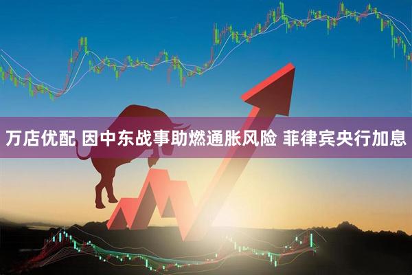 万店优配 因中东战事助燃通胀风险 菲律宾央行加息