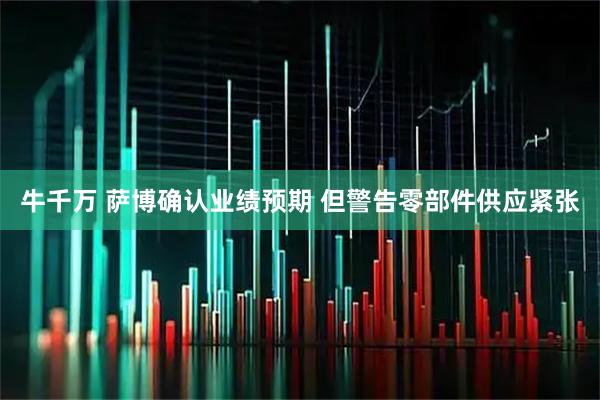 牛千万 萨博确认业绩预期 但警告零部件供应紧张