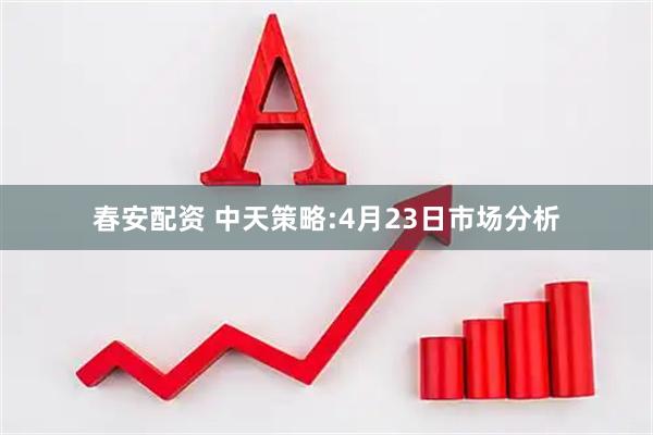 春安配资 中天策略:4月23日市场分析
