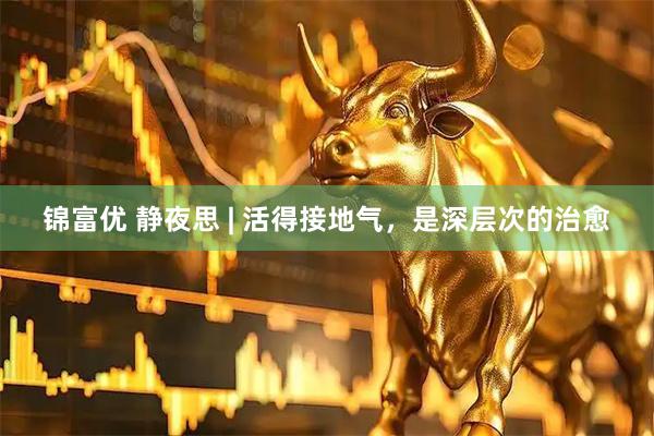 锦富优 静夜思 | 活得接地气，是深层次的治愈