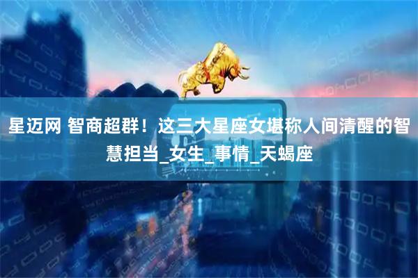 星迈网 智商超群！这三大星座女堪称人间清醒的智慧担当_女生_事情_天蝎座