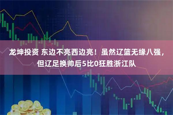 龙坤投资 东边不亮西边亮！虽然辽篮无缘八强，但辽足换帅后5比0狂胜浙江队