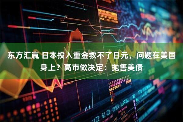 东方汇赢 日本投入重金救不了日元，问题在美国身上？高市做决定：抛售美债