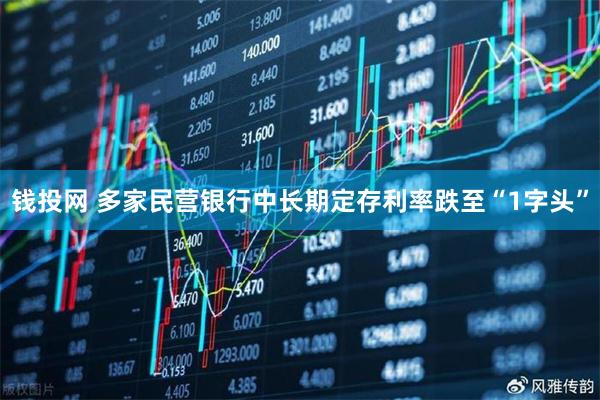 钱投网 多家民营银行中长期定存利率跌至“1字头”